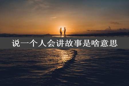 说一个人会讲故事是啥意思