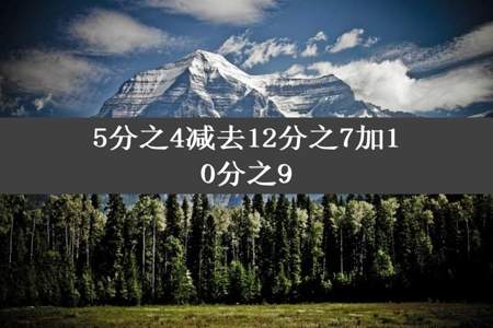 5分之4减去12分之7加10分之9