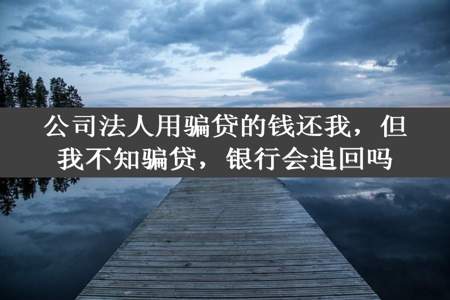 公司法人用骗贷的钱还我，但我不知骗贷，银行会追回吗