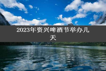 2023年资兴啤酒节举办几天