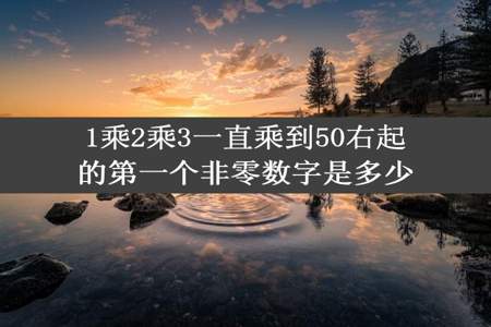 1乘2乘3一直乘到50右起的第一个非零数字是多少