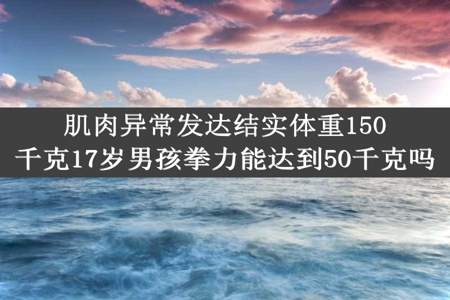 肌肉异常发达结实体重150千克17岁男孩拳力能达到50千克吗