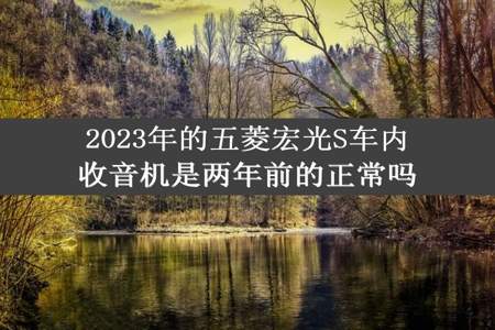 2023年的五菱宏光S车内收音机是两年前的正常吗