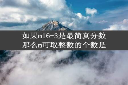 如果m16-3是最简真分数那么m可取整数的个数是