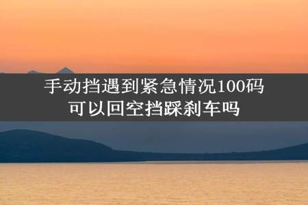 手动挡遇到紧急情况100码可以回空挡踩刹车吗