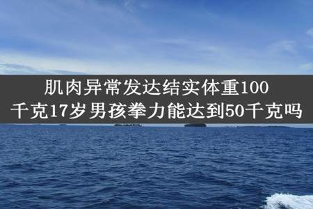 肌肉异常发达结实体重100千克17岁男孩拳力能达到50千克吗