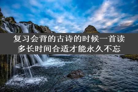 复习会背的古诗的时候一首读多长时间合适才能永久不忘