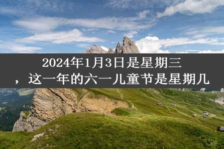 2024年1月3日是星期三，这一年的六一儿童节是星期几