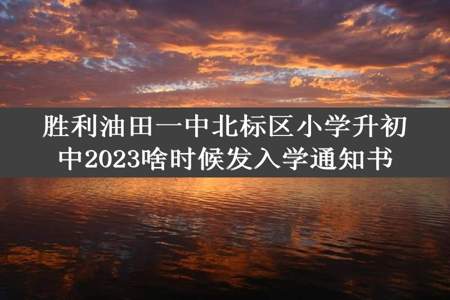 胜利油田一中北标区小学升初中2023啥时候发入学通知书