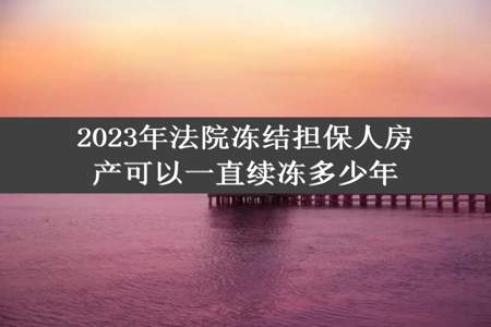 2023年法院冻结担保人房产可以一直续冻多少年