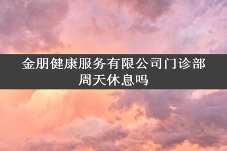 金朋健康服务有限公司门诊部周天休息吗