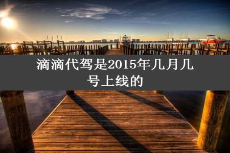 滴滴代驾是2015年几月几号上线的