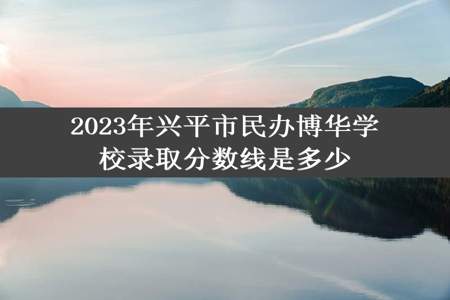 2023年兴平市民办博华学校录取分数线是多少