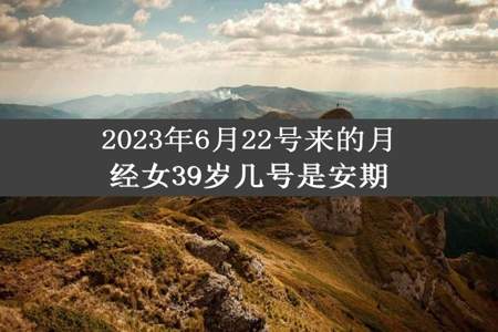 2023年6月22号来的月经女39岁几号是安期