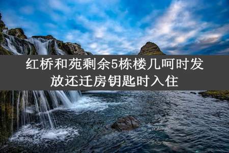 红桥和苑剩余5栋楼几呵时发放还迁房钥匙时入住