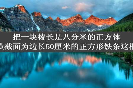 把一块棱长是八分米的正方体铁块熔铸成横截面为边长50厘米的正方形铁条这根铁条有多长