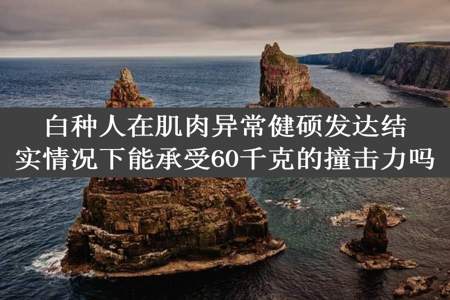 白种人在肌肉异常健硕发达结实情况下能承受60千克的撞击力吗