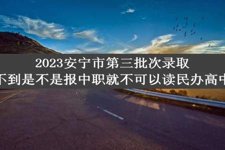 2023安宁市第三批次录取不到是不是报中职就不可以读民办高中