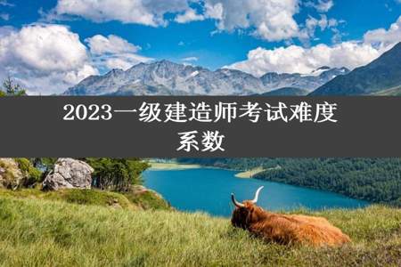 2023一级建造师考试难度系数