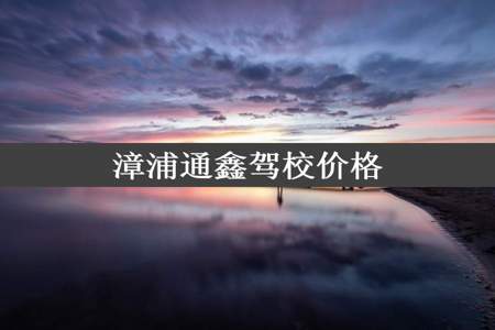 漳浦通鑫驾校价格