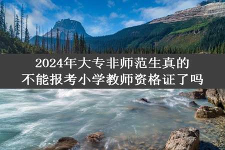 2024年大专非师范生真的不能报考小学教师资格证了吗