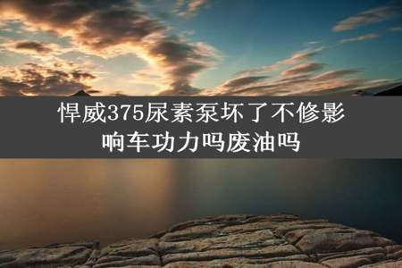 悍威375尿素泵坏了不修影响车功力吗废油吗