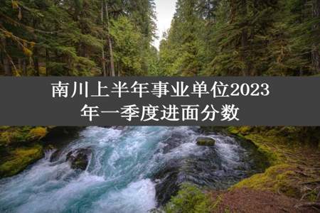 南川上半年事业单位2023年一季度进面分数