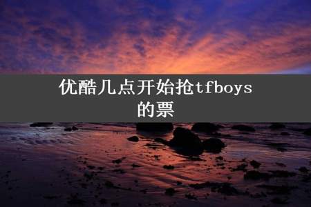 优酷几点开始抢tfboys的票