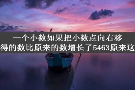 一个小数如果把小数点向右移动一位所获得的数比原来的数增长了5463原来这个数是多少