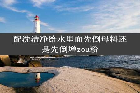 配洗洁净给水里面先倒母料还是先倒增zou粉