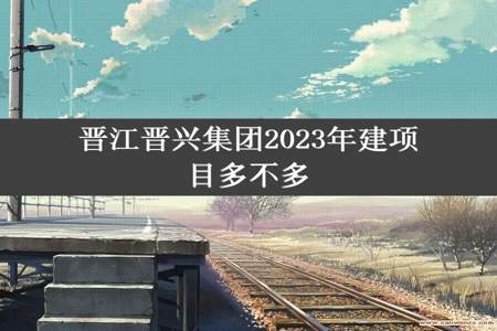 晋江晋兴集团2023年建项目多不多