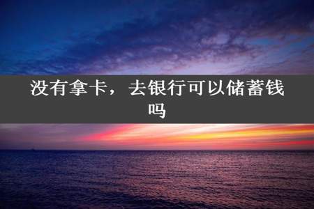 没有拿卡，去银行可以储蓄钱吗