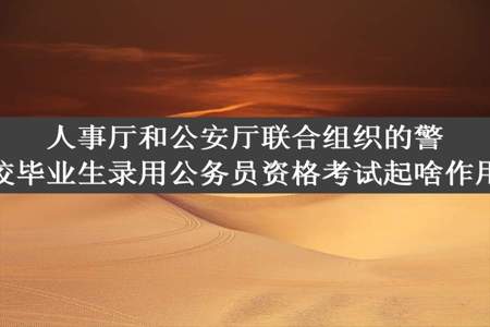 人事厅和公安厅联合组织的警校毕业生录用公务员资格考试起啥作用