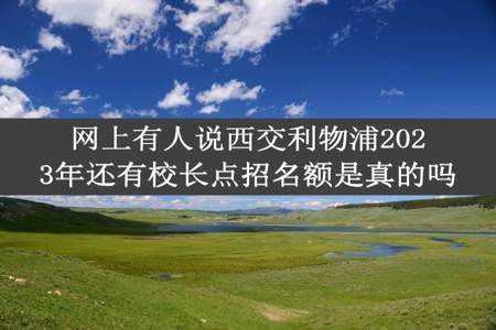 网上有人说西交利物浦2023年还有校长点招名额是真的吗