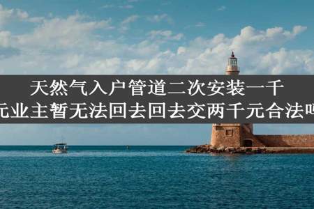 天然气入户管道二次安装一千元业主暂无法回去回去交两千元合法吗