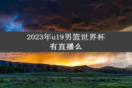 2023年u19男篮世界杯有直播么