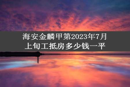 海安金麟甲第2023年7月上旬工抵房多少钱一平