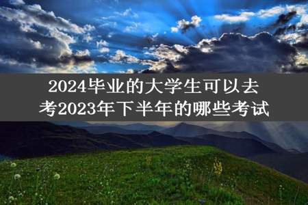 2024毕业的大学生可以去考2023年下半年的哪些考试