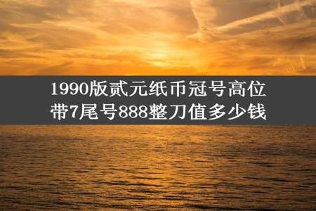 1990版贰元纸币冠号高位带7尾号888整刀值多少钱