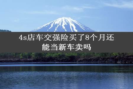 4s店车交强险买了8个月还能当新车卖吗