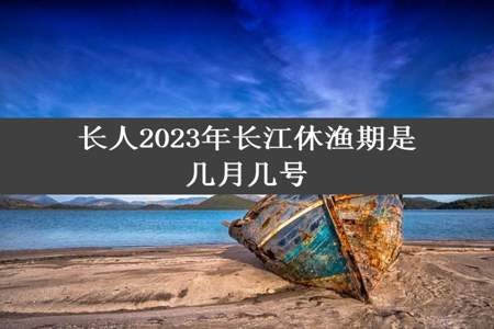 长人2023年长江休渔期是几月几号