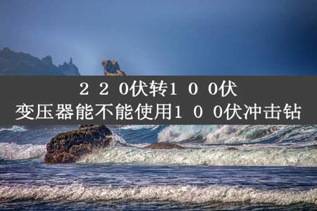 2 2 0伏转1 0 0伏变压器能不能使用1 0 0伏冲击钻