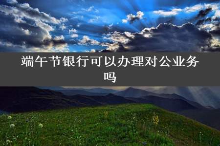 端午节银行可以办理对公业务吗