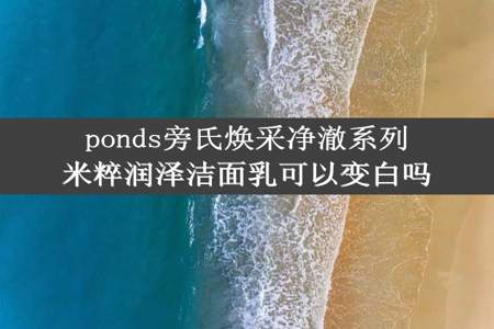 ponds旁氏焕采净澈系列米粹润泽洁面乳可以变白吗