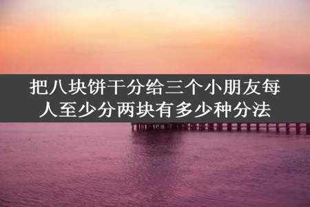 把八块饼干分给三个小朋友每人至少分两块有多少种分法