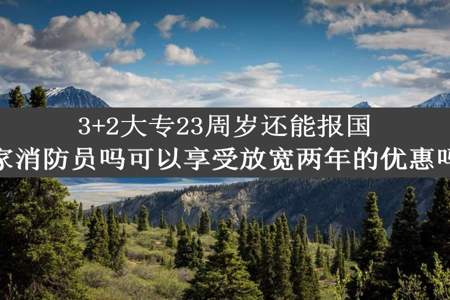 3+2大专23周岁还能报国家消防员吗可以享受放宽两年的优惠吗