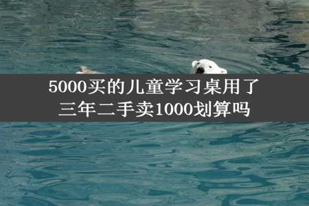 5000买的儿童学习桌用了三年二手卖1000划算吗