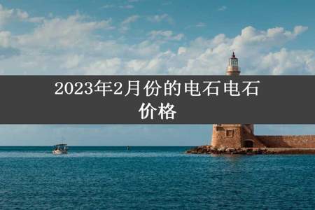 2023年2月份的电石电石价格