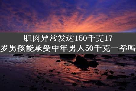 肌肉异常发达150千克17岁男孩能承受中年男人50千克一拳吗