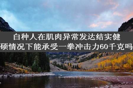 白种人在肌肉异常发达结实健硕情况下能承受一拳冲击力60千克吗